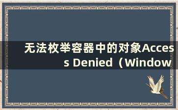 无法枚举容器中的对象Access Denied（Windows 10 无法枚举容器中的对象）